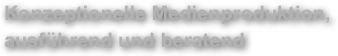 Konzeptionelle Medienproduktion, &amp;#10;ausf&uuml;hrend und beratend